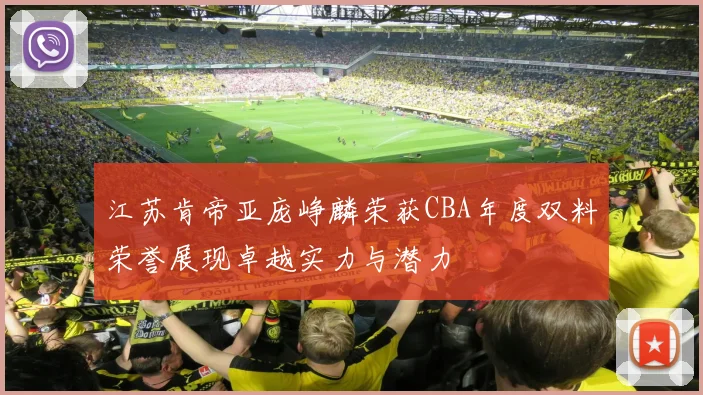 江苏肯帝亚庞峥麟荣获CBA年度双料荣誉展现卓越实力与潜力