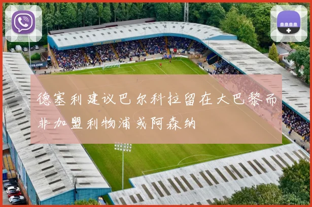 德塞利建议巴尔科拉留在大巴黎而非加盟利物浦或阿森纳