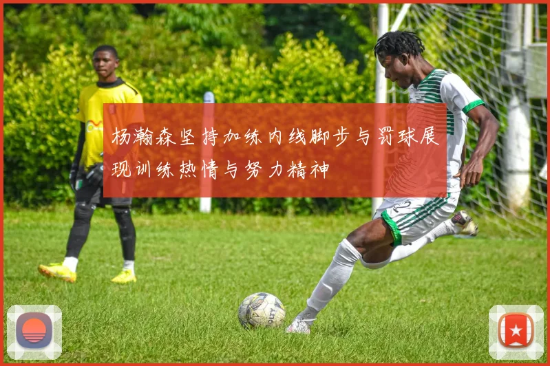 杨瀚森坚持加练内线脚步与罚球展现训练热情与努力精神