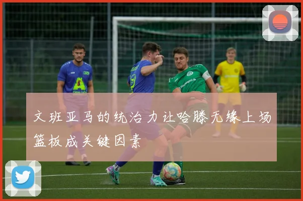 文班亚马的统治力让哈滕无缘上场篮板成关键因素