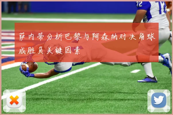 萨内蒂分析巴黎与阿森纳对决角球成胜负关键因素
