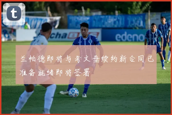 兰帕德即将与考文垂续约新合同已准备就绪即将签署