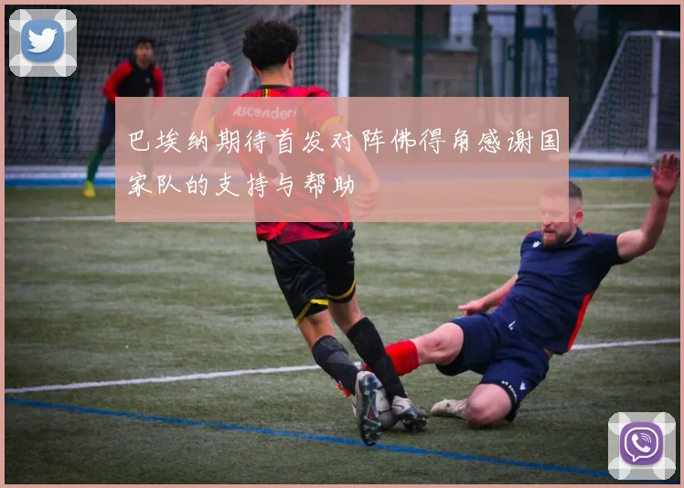 巴埃纳期待首发对阵佛得角感谢国家队的支持与帮助