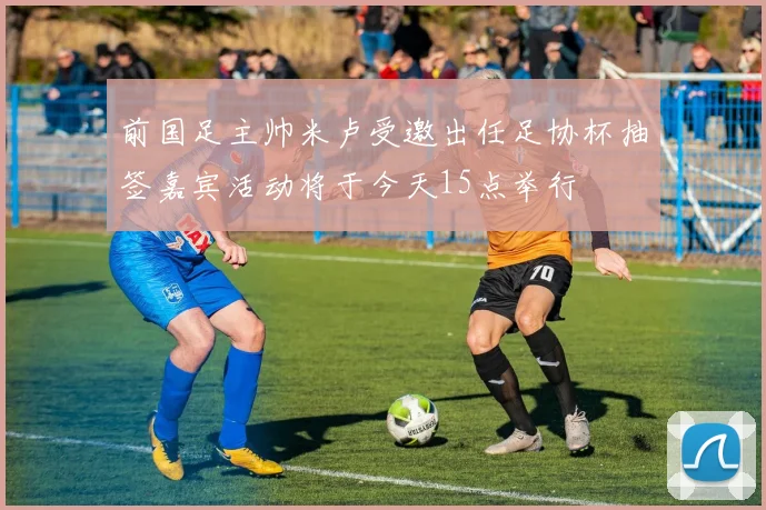 前国足主帅米卢受邀出任足协杯抽签嘉宾活动将于今天15点举行
