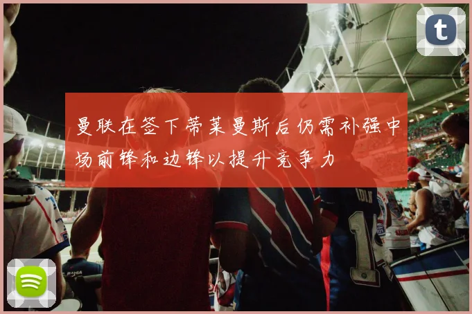 曼联在签下蒂莱曼斯后仍需补强中场前锋和边锋以提升竞争力