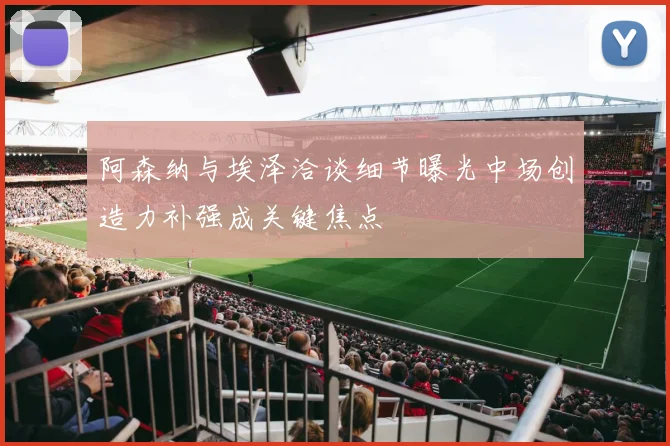 阿森纳与埃泽洽谈细节曝光中场创造力补强成关键焦点