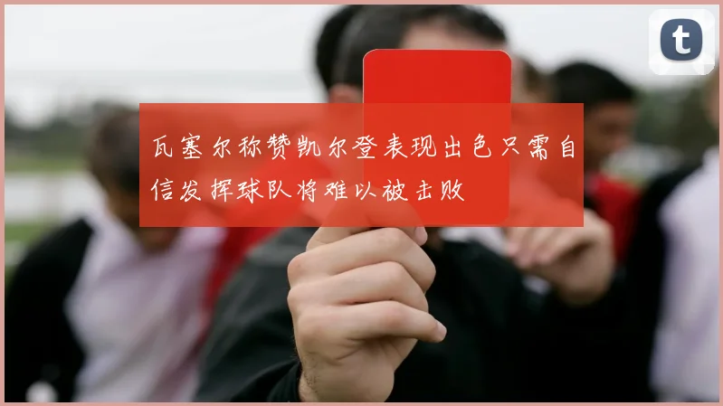 瓦塞尔称赞凯尔登表现出色只需自信发挥球队将难以被击败