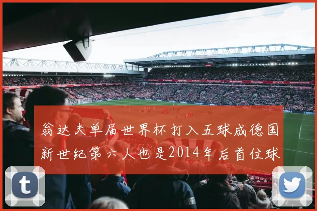 翁达夫单届世界杯打入五球成德国新世纪第六人也是2014年后首位球员