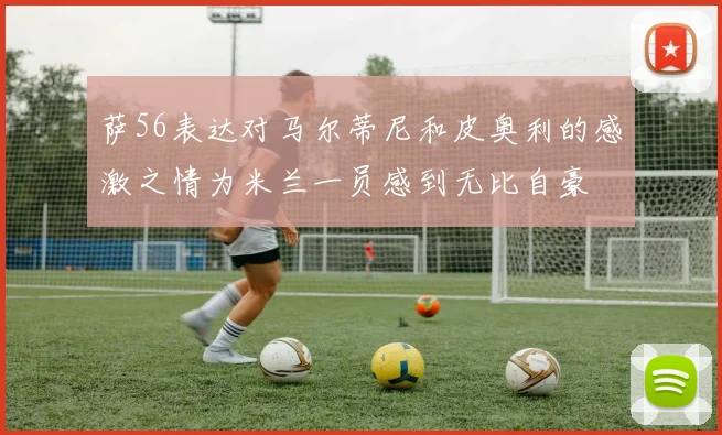 萨56表达对马尔蒂尼和皮奥利的感激之情为米兰一员感到无比自豪