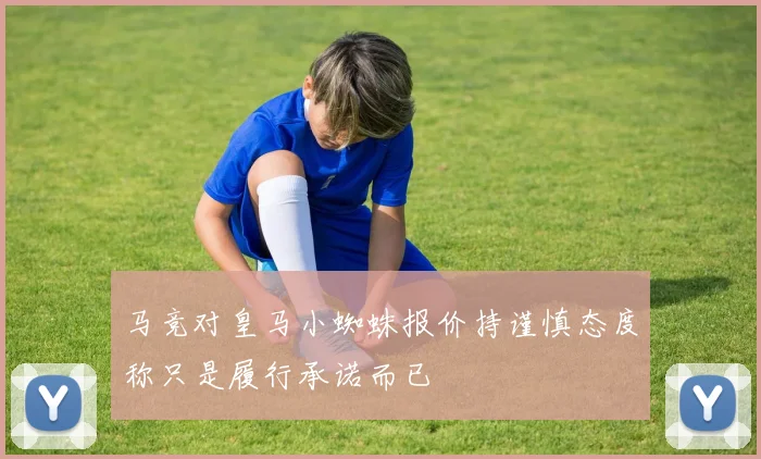 马竞对皇马小蜘蛛报价持谨慎态度称只是履行承诺而已