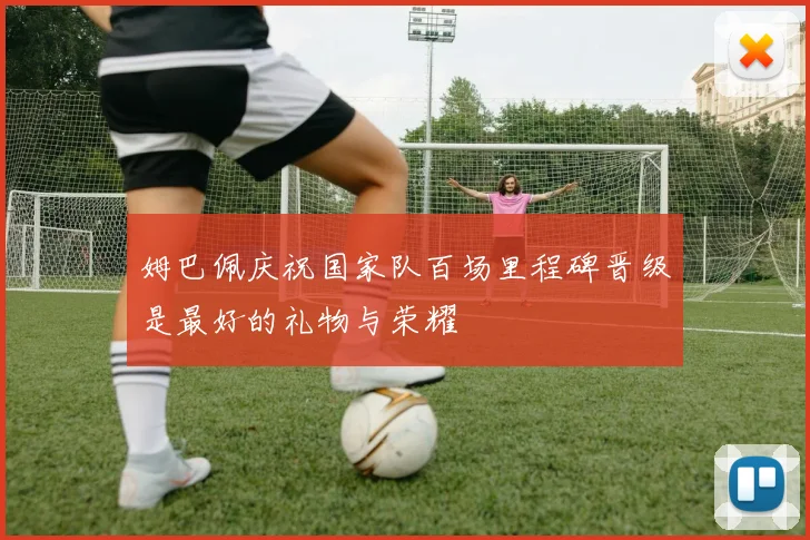 姆巴佩庆祝国家队百场里程碑晋级是最好的礼物与荣耀