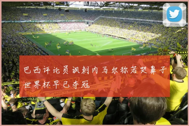 巴西评论员讽刺内马尔称若哭鼻子世界杯早已夺冠
