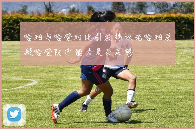 哈珀与哈登对比引发热议老哈珀质疑哈登防守能力是否足够