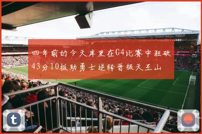 四年前的今天库里在G4比赛中狂砍43分10板助勇士逆转晋级天王山