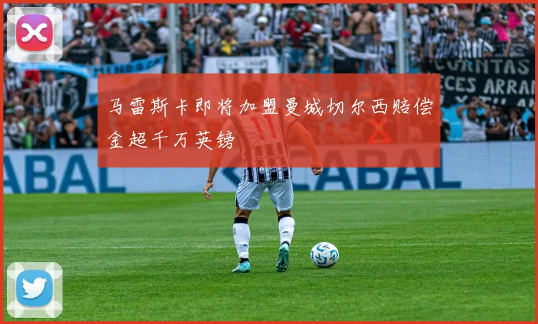 马雷斯卡即将加盟曼城切尔西赔偿金超千万英镑