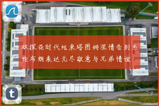 双探花时代结束塔图姆深情告别杰伦布朗表达无尽敬意与兄弟情谊