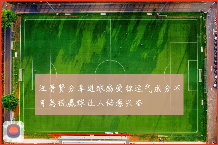 汪晋贤分享进球感受称运气成分不可忽视赢球让人倍感兴奋
