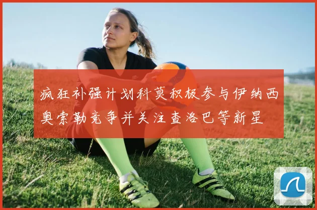 疯狂补强计划科莫积极参与伊纳西奥索勒竞争并关注查洛巴等新星
