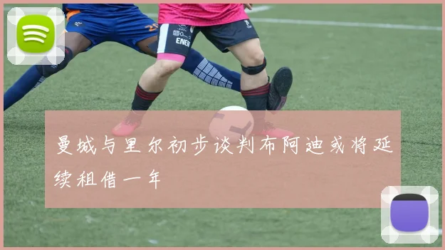 曼城与里尔初步谈判布阿迪或将延续租借一年