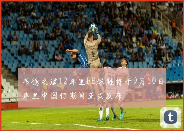 韦德之道12库里PE球鞋将于9月10日库里中国行期间正式发布