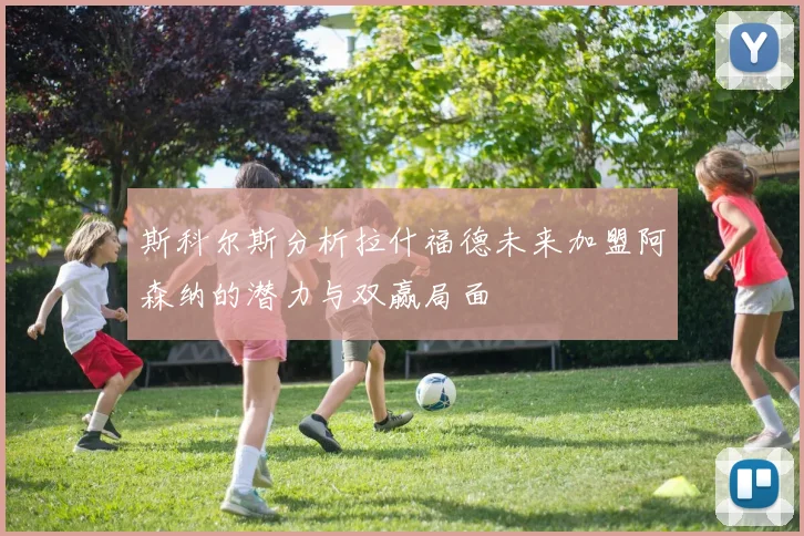 斯科尔斯分析拉什福德未来加盟阿森纳的潜力与双赢局面