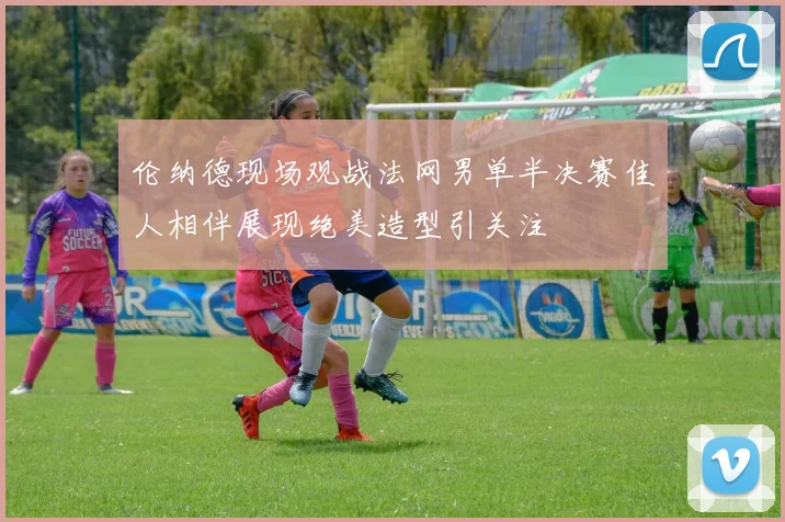 伦纳德现场观战法网男单半决赛佳人相伴展现绝美造型引关注