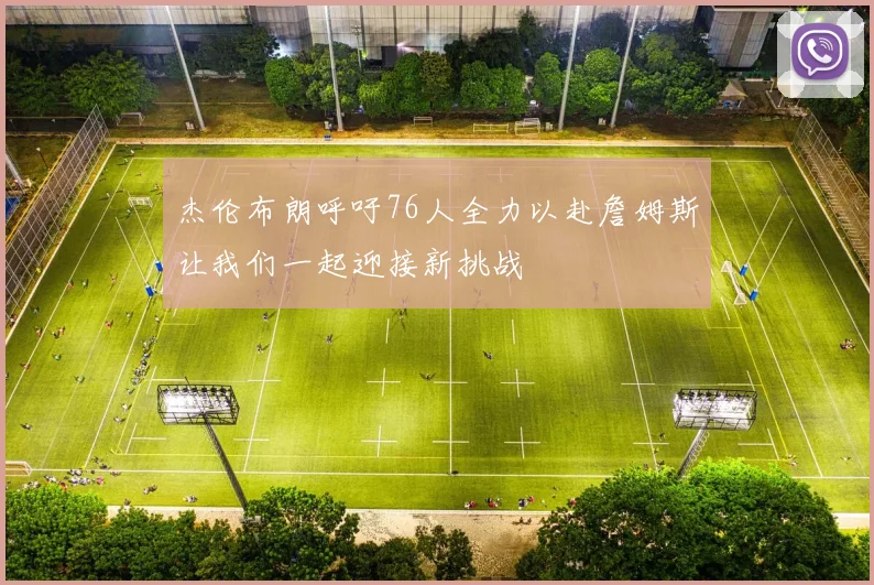 杰伦布朗呼吁76人全力以赴詹姆斯让我们一起迎接新挑战