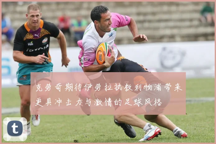 克劳奇期待伊劳拉执教利物浦带来更具冲击力与激情的足球风格