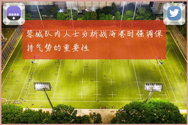 蓉城队内人士分析战海港时强调保持气势的重要性
