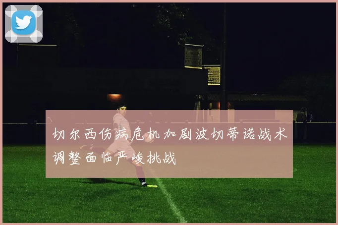 切尔西伤病危机加剧波切蒂诺战术调整面临严峻挑战
