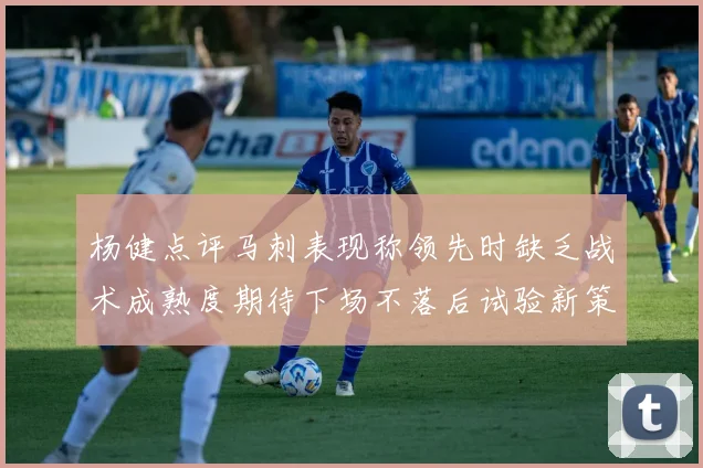 杨健点评马刺表现称领先时缺乏战术成熟度期待下场不落后试验新策略