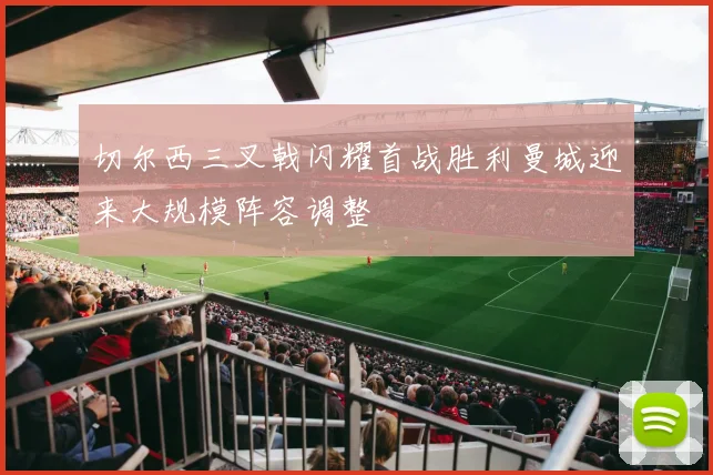 切尔西三叉戟闪耀首战胜利曼城迎来大规模阵容调整