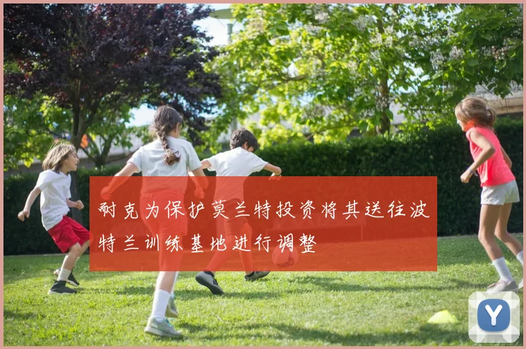 耐克为保护莫兰特投资将其送往波特兰训练基地进行调整