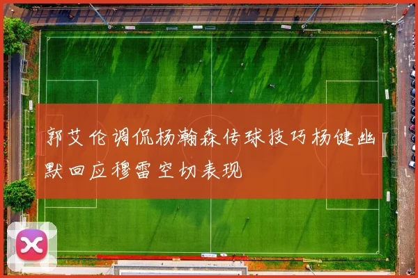 郭艾伦调侃杨瀚森传球技巧杨健幽默回应穆雷空切表现