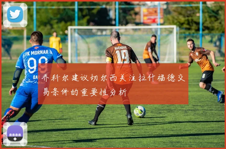 乔科尔建议切尔西关注拉什福德交易条件的重要性分析