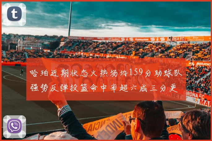 哈珀近期状态火热场均159分助球队强势反弹投篮命中率超六成三分更是惊艳