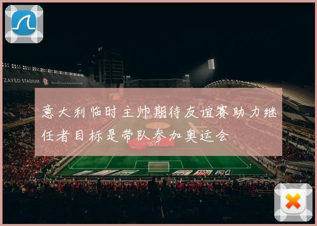 意大利临时主帅期待友谊赛助力继任者目标是带队参加奥运会