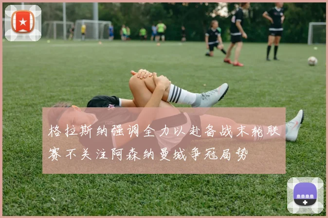 格拉斯纳强调全力以赴备战末轮联赛不关注阿森纳曼城争冠局势