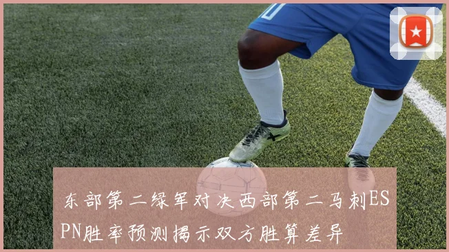 东部第二绿军对决西部第二马刺ESPN胜率预测揭示双方胜算差异