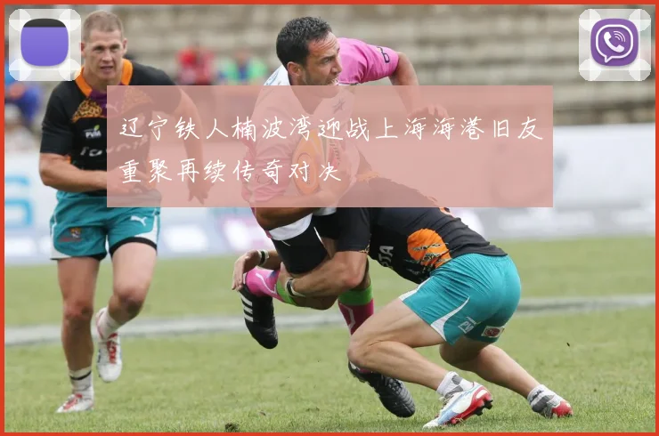 辽宁铁人楠波湾迎战上海海港旧友重聚再续传奇对决