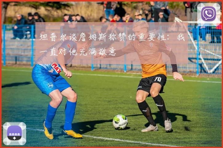 坦普尔谈詹姆斯称赞的重要性：我一直对他充满敬意